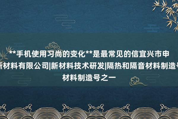 **手机使用习尚的变化**是最常见的信宜兴市申希泽新材料有限公司|新材料技术研发|隔热和隔音材料制造号之一