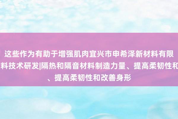 这些作为有助于增强肌肉宜兴市申希泽新材料有限公司|新材料技术研发|隔热和隔音材料制造力量、提高柔韧性和改善身形